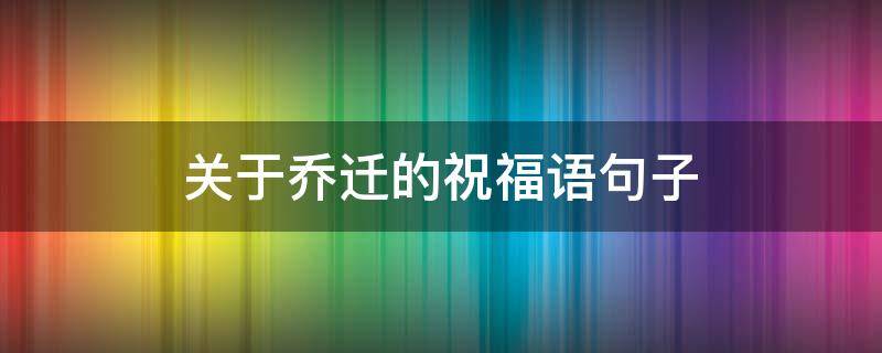 关于乔迁的祝福语句子（关于乔迁的短语祝福）