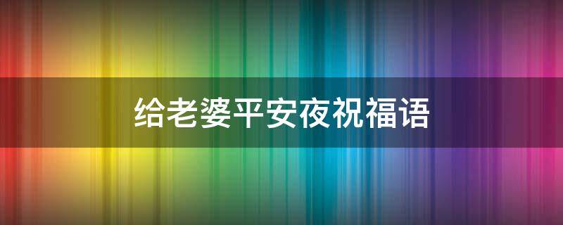 给老婆平安夜祝福语（给老婆平安夜祝福语怎么说）