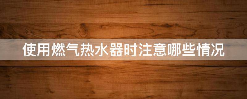 使用燃气热水器时注意哪些情况 使用燃气热水器时注意哪些情况安全
