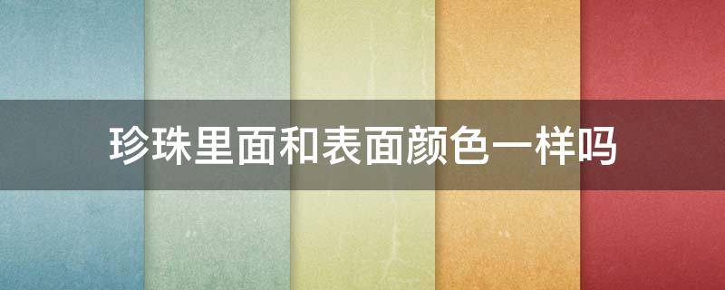 珍珠里面和表面颜色一样吗 珍珠表面颜色和内里颜色一样吗