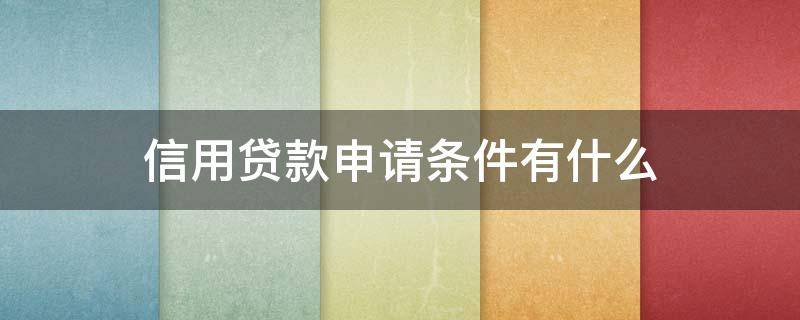 信用贷款申请条件有什么（信用贷款申请条件有什么要求）