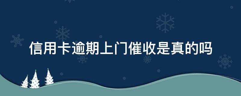 信用卡逾期上门催收是真的吗 信用卡逾期上门催收是真的吗还是假的