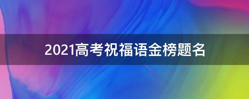2021高考祝福语金榜题名（高考祝福短信 金榜题名）