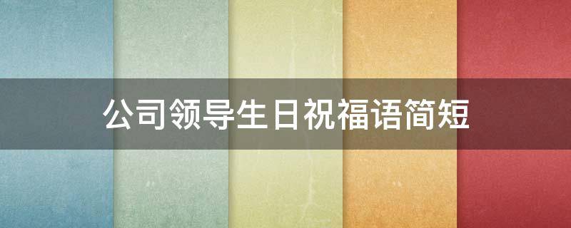 公司领导生日祝福语简短 公司领导生日祝福语简短幽默