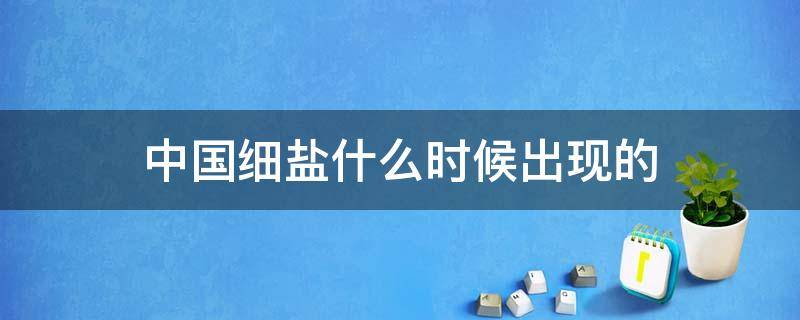 中国细盐什么时候出现的 细盐是什么时候研究出来的