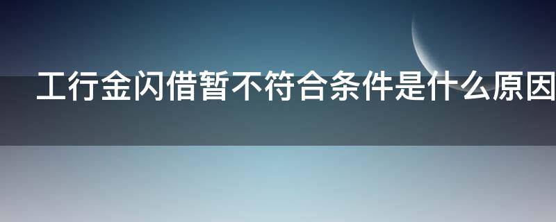 工行金闪借暂不符合条件是什么原因 工行金闪借暂不符合条件是什么原因造成的