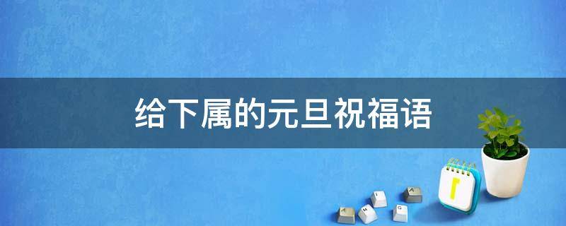 给下属的元旦祝福语（给下属元旦祝福短信）