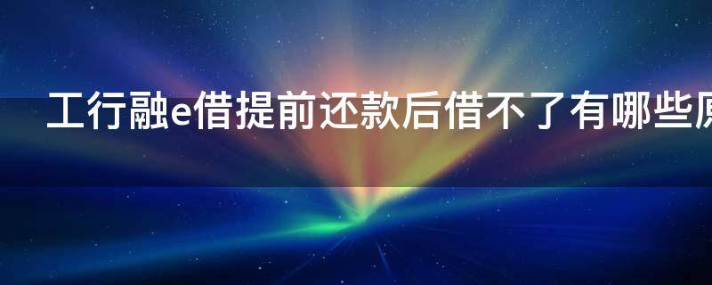 工行融e借提前还款后借不了有哪些原因