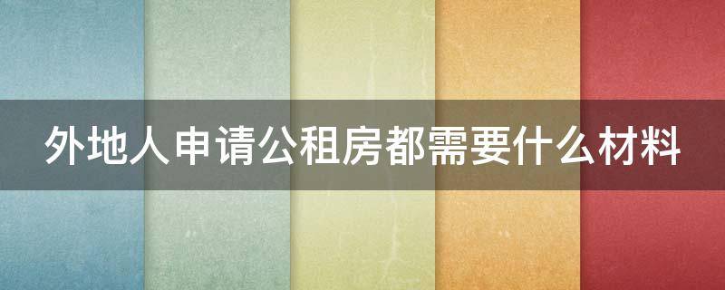 外地人申请公租房都需要什么材料（外地人申请公租房都需要什么材料和手续）