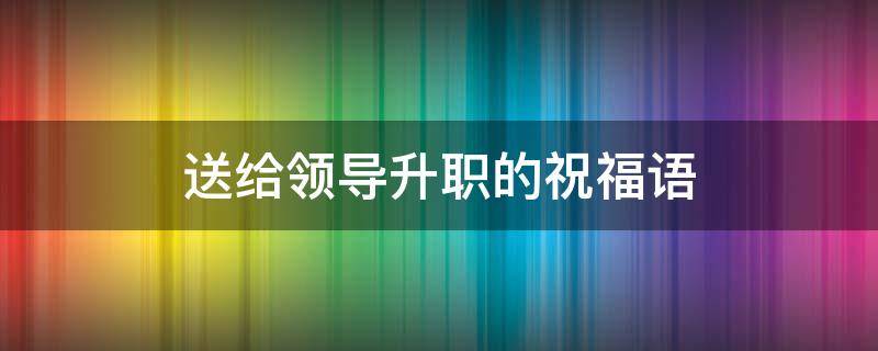 送给领导升职的祝福语 送给领导升职的祝福语怎么说