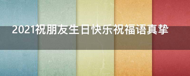 2021祝朋友生日快乐祝福语真挚（2021祝朋友生日快乐的祝福语）