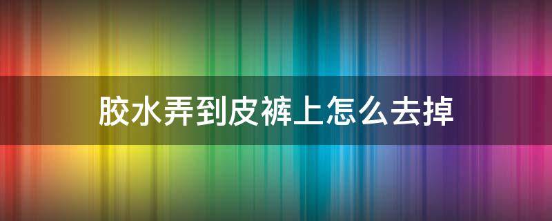 胶水弄到皮裤上怎么去掉 皮裤上粘上胶了怎么办