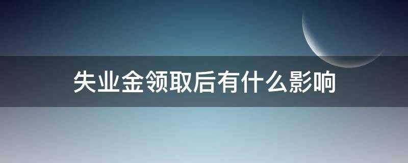 失业金领取后有什么影响（失业金怎么领取需要什么条件）
