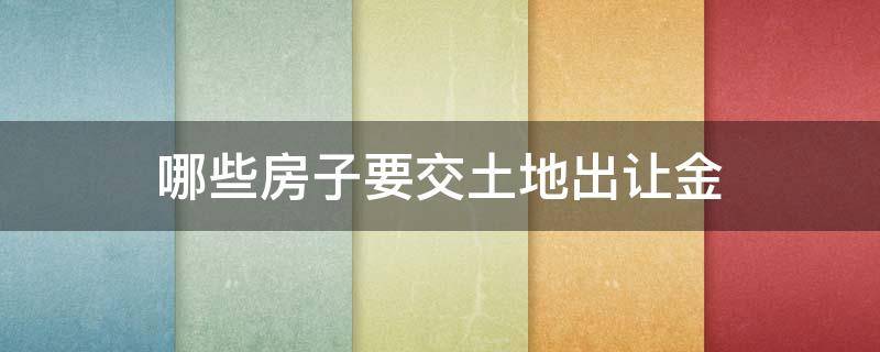 哪些房子要交土地出让金（什么房子需要交出让金）