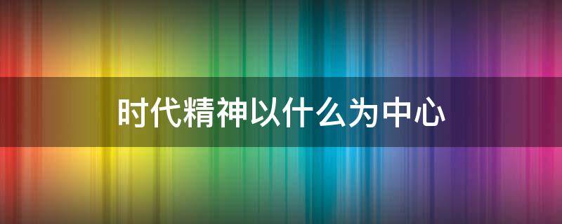 时代精神以什么为中心 时代精神中首要内容