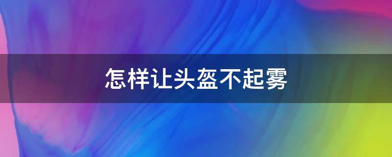 怎样让头盔不起雾（头盔怎么防雾气）