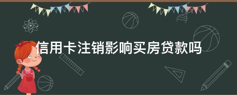 信用卡注销影响买房贷款吗（信用卡注销影响买房贷款吗怎么办）