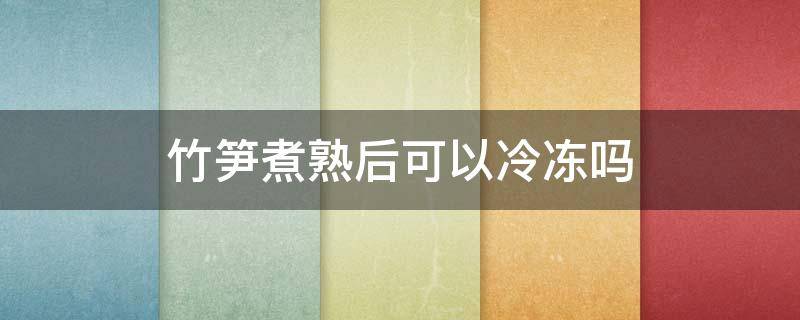 竹笋煮熟后可以冷冻吗（竹笋煮熟可以冷冻保存吗）