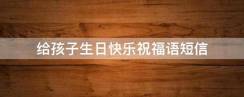 给孩子生日快乐祝福语短信（给孩子祝生日快乐的话）