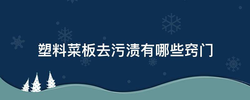 塑料菜板去污渍有哪些窍门（塑料菜板怎么清洗 塑料菜板清洗方法）