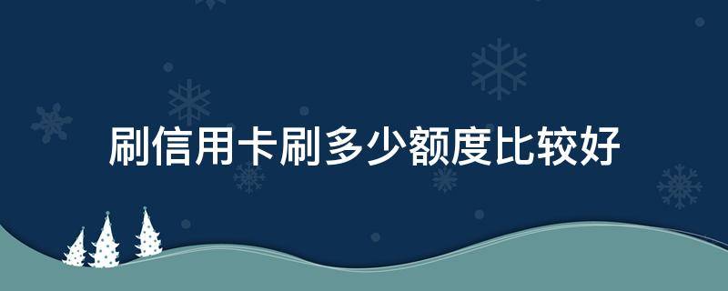 刷信用卡刷多少额度比较好（刷信用卡刷多少金额安全）