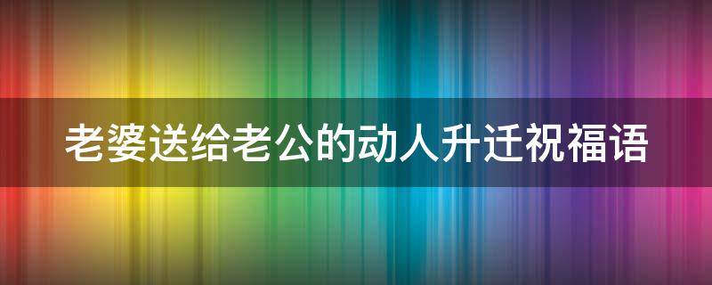 老婆送给老公的动人升迁祝福语（老婆送给老公的动人升迁祝福语怎么说）