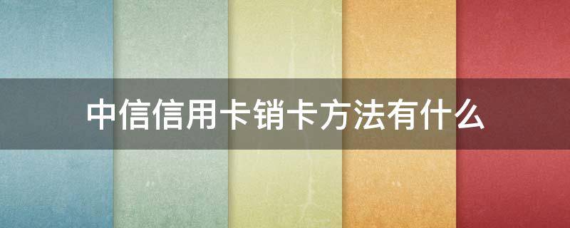 中信信用卡销卡方法有什么（中信银行的信用卡怎么销户）