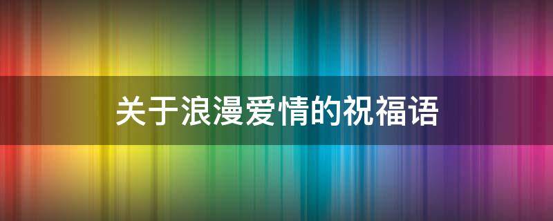 关于浪漫爱情的祝福语 关于浪漫爱情的祝福语简短