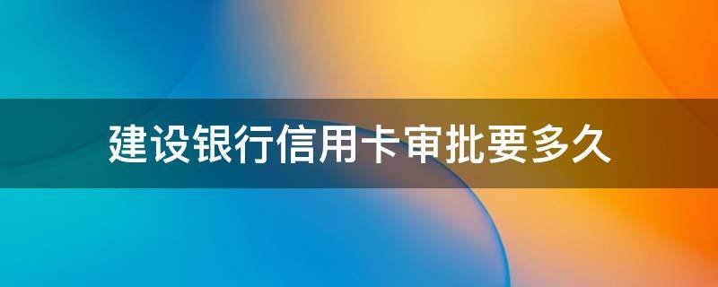建设银行信用卡审批要多久 建设银行信用卡审批要多久时间
