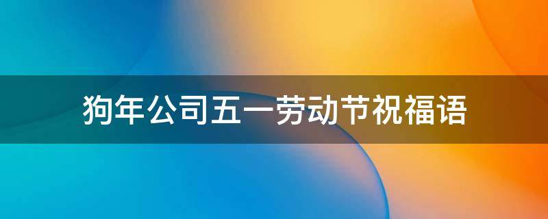 狗年公司五一劳动节祝福语 公司五一祝福文案