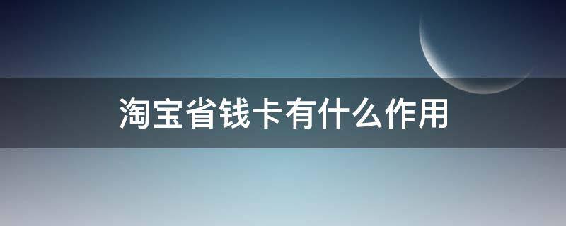 淘宝省钱卡有什么作用（淘宝省钱卡 有什么用）
