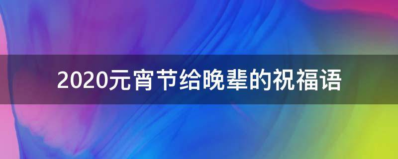 2021元宵节给晚辈的祝福语 元宵节写给长辈的祝福语