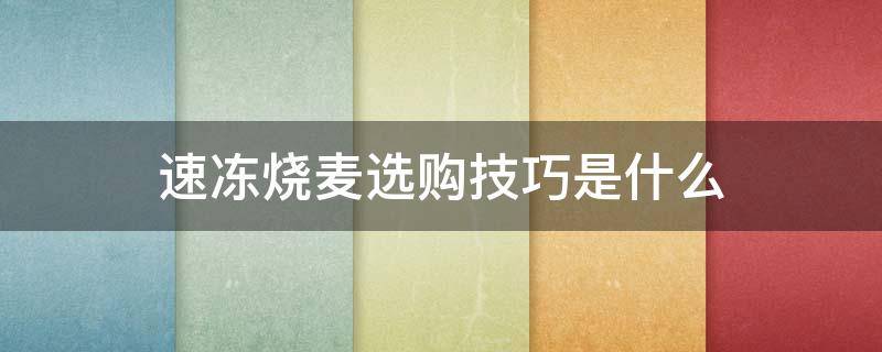 速冻烧麦选购技巧是什么（速冻烧麦选购技巧是什么样的）