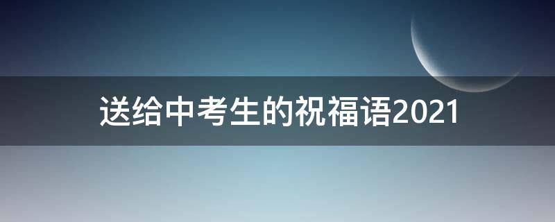 送给中考生的祝福语2021 送给中考生的祝福语2021年级