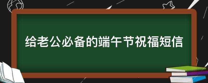 给老公必备的端午节祝福短信 给老公的端午节祝福语