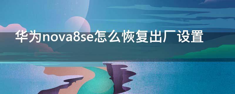 华为nova8se怎么恢复出厂设置（华为nova8se恢复出厂设置开机出二维码怎么弄）