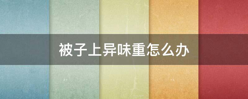 被子上异味重怎么办 被子上有味道怎么办