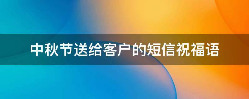中秋节送给客户的短信祝福语 中秋节给客户的祝福信息