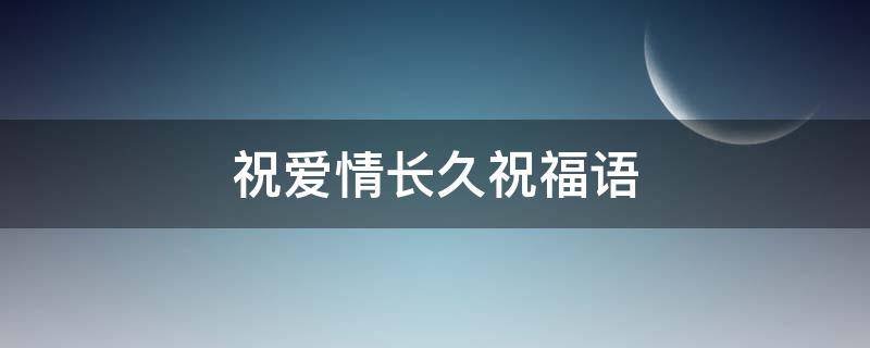 祝爱情长久祝福语（祝爱情长长久久的句子）