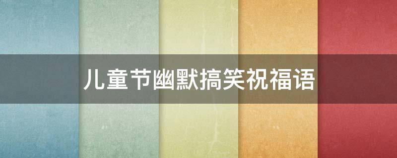 儿童节幽默搞笑祝福语（儿童节幽默搞笑祝福语大全）