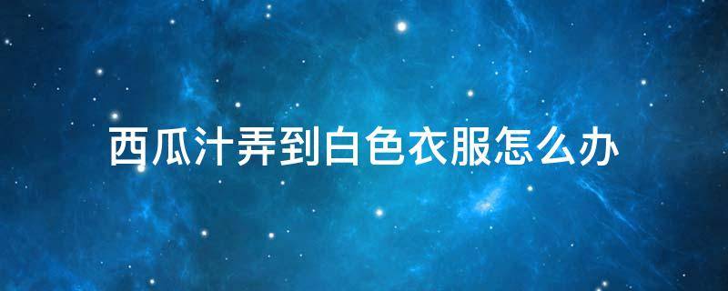 西瓜汁弄到白色衣服怎么办 西瓜汁弄到白色衣服时间长了怎么办
