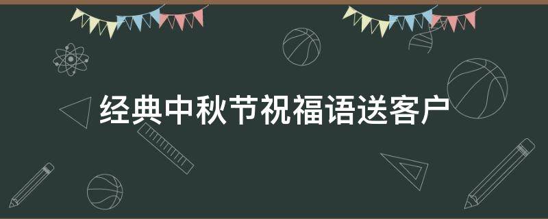 经典中秋节祝福语送客户（中秋节祝福语送给客户）