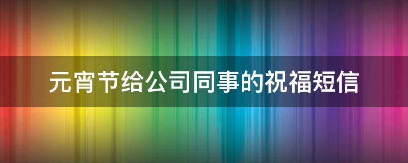 元宵节给公司同事的祝福短信