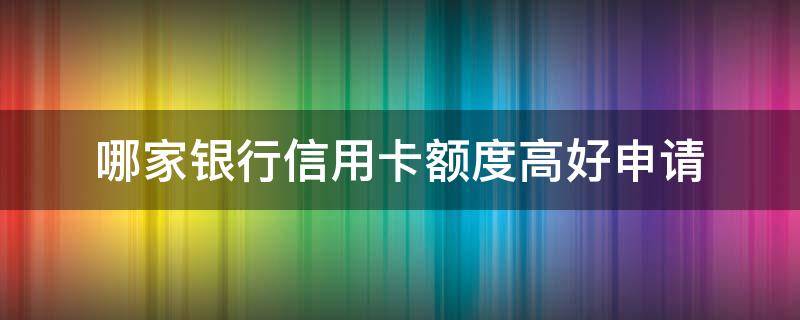 哪家银行信用卡额度高好申请（哪家银行信用卡额度高好申请的）