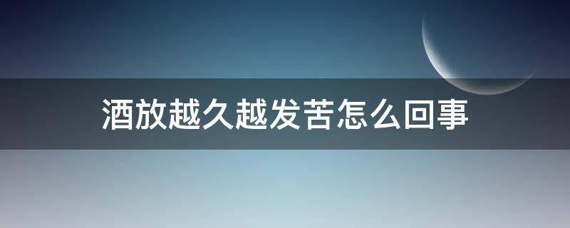 酒放越久越发苦怎么回事（酒放越久越发苦还能喝吗）