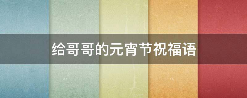 给哥哥的元宵节祝福语（祝哥哥元宵节快乐的句子）