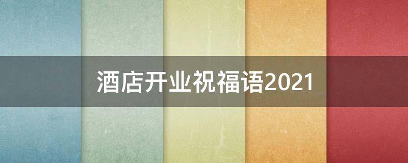 酒店开业祝福语2021 酒店开业祝福语2021最新