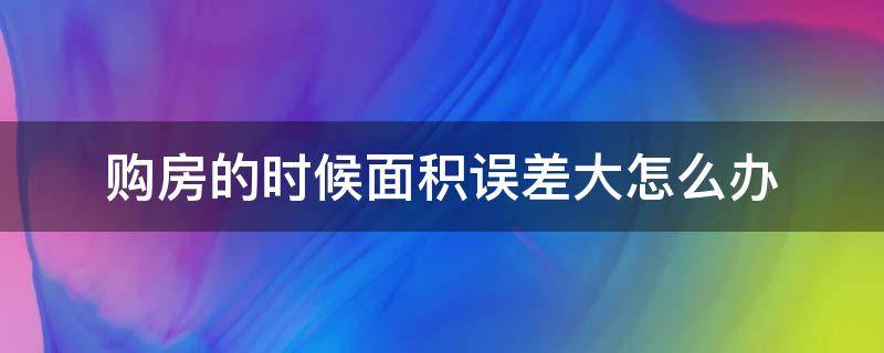 购房的时候面积误差大怎么办 购房的时候面积误差大怎么办呢