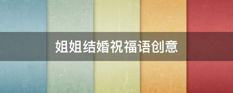 姐姐结婚祝福语创意（姐姐结婚祝福语创意文案）