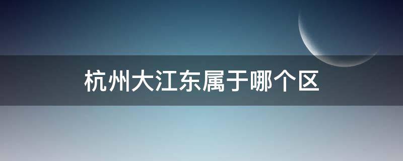 杭州大江东属于哪个区（杭州大江东属于哪个区管的）